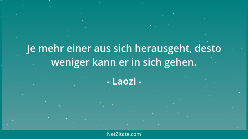 Laozi - Je mehr einer aus sich herausgeht, desto weniger kann er in sich gehen....