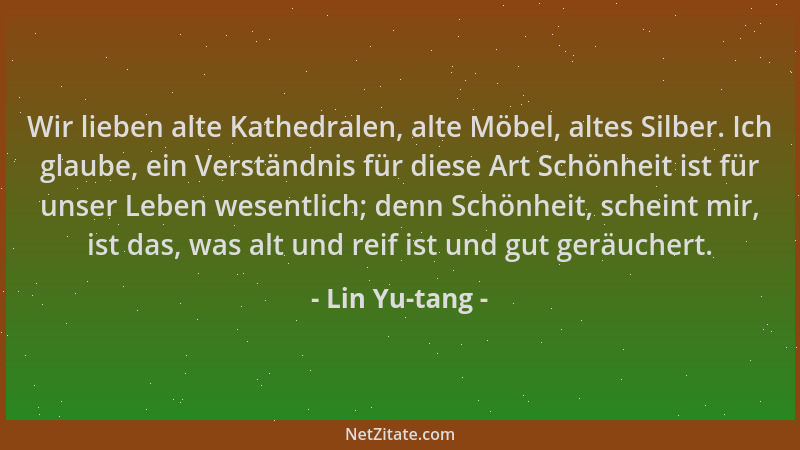 Lin Yu-tang - Wir lieben alte Kathedralen, alte Möbel, altes Silber. Ich glaube, ein Verständnis für diese Art Schönheit is...