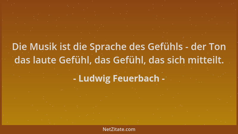 Ludwig Feuerbach - Die Musik ist die Sprache des Gefühls - der Ton das laute Gefühl, das Gefühl, das sich mitteilt....