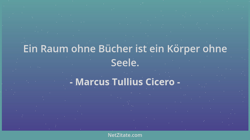 Marcus Tullius Cicero - Ein Raum ohne Bücher ist ein Körper ohne Seele....