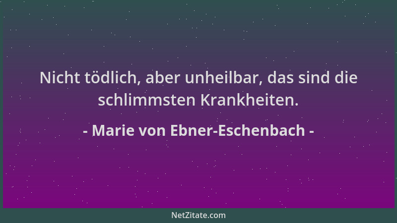 Marie von Ebner-Eschenbach - Nicht tödlich, aber unheilbar, das sind die schlimmsten Krankheiten....