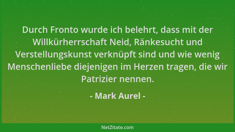 Mark Aurel - Durch Fronto wurde ich belehrt, dass mit der Willkürherrschaft Neid, Ränkesucht und Verstellungskunst verknüpf...