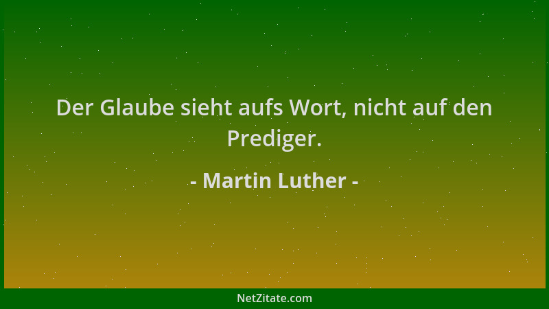 Martin Luther - Der Glaube sieht aufs Wort, nicht auf den Prediger....