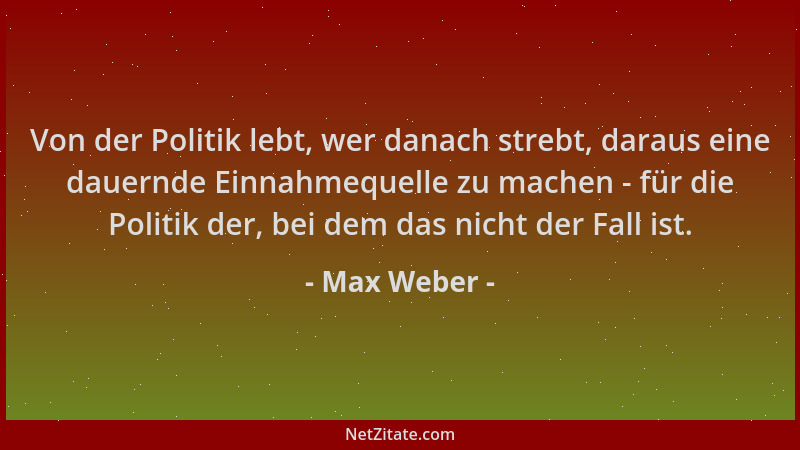 Max Weber - Von der Politik lebt, wer danach strebt, daraus eine dauernde Einnahmequelle zu machen - für die Politik der, b...
