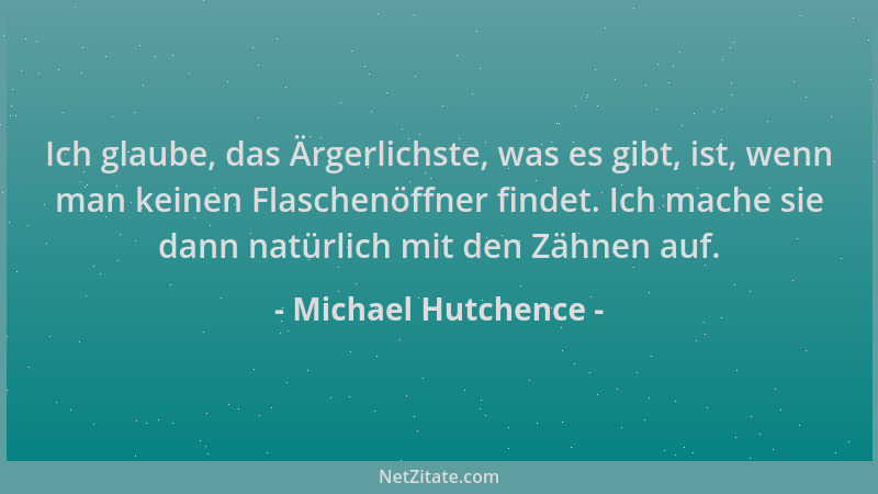 Michael Hutchence - Ich glaube, das Ärgerlichste, was es gibt, ist, wenn man keinen Flaschenöffner findet. Ich mache sie da...