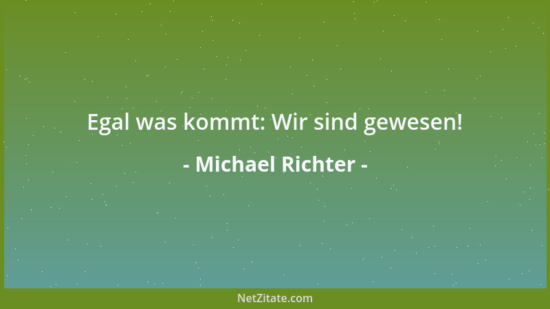 Michael Richter - Egal was kommt: Wir sind gewesen!...