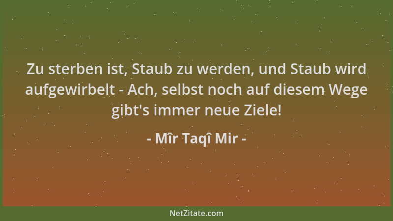 Mîr Taqî Mir - Zu sterben ist, Staub zu werden, und Staub wird aufgewirbelt - Ach, selbst noch auf diesem Wege gibt 's immer...