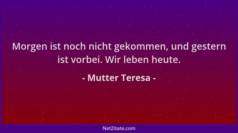 Mutter Teresa - Morgen ist noch nicht gekommen, und gestern ist vorbei. Wir leben heute....