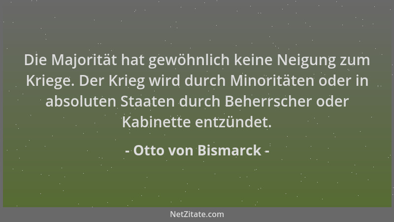Otto von Bismarck - Die Majorität hat gewöhnlich keine Neigung zum Kriege. Der Krieg wird durch Minoritäten oder in absolut...