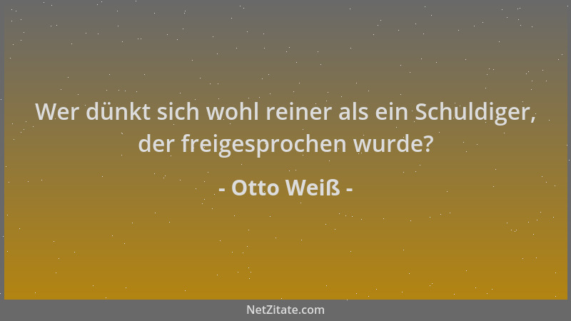 Otto Weiß - Wer dünkt sich wohl reiner als ein Schuldiger, der freigesprochen wurde?...