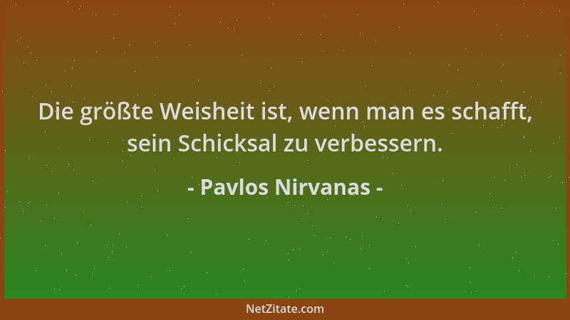 Pavlos Nirvanas - Die größte Weisheit ist, wenn man es schafft, sein Schicksal zu verbessern....