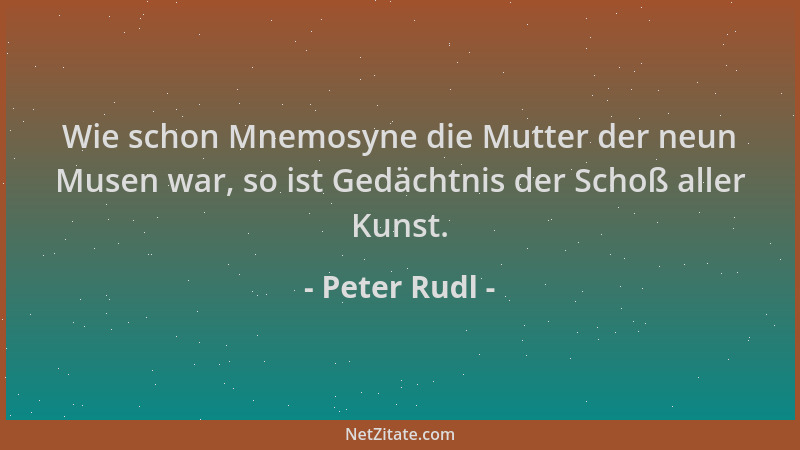 Peter Rudl - Wie schon Mnemosyne die Mutter der neun Musen war, so ist Gedächtnis der Schoß aller Kunst....