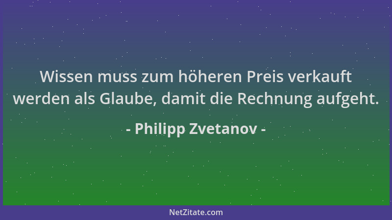 Philipp Zvetanov - Wissen muss zum höheren Preis verkauft werden als Glaube, damit die Rechnung aufgeht....
