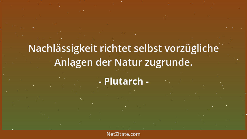 Plutarch - Nachlässigkeit richtet selbst vorzügliche Anlagen der Natur zugrunde....