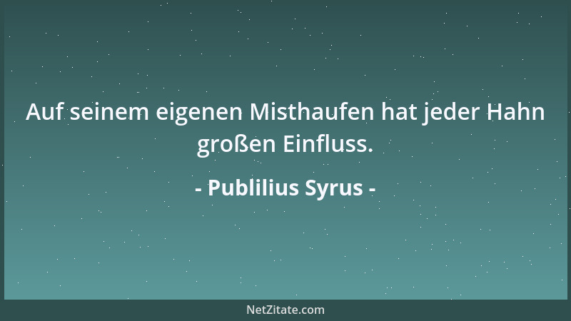Publilius Syrus - Auf seinem eigenen Misthaufen hat jeder Hahn großen Einfluss....