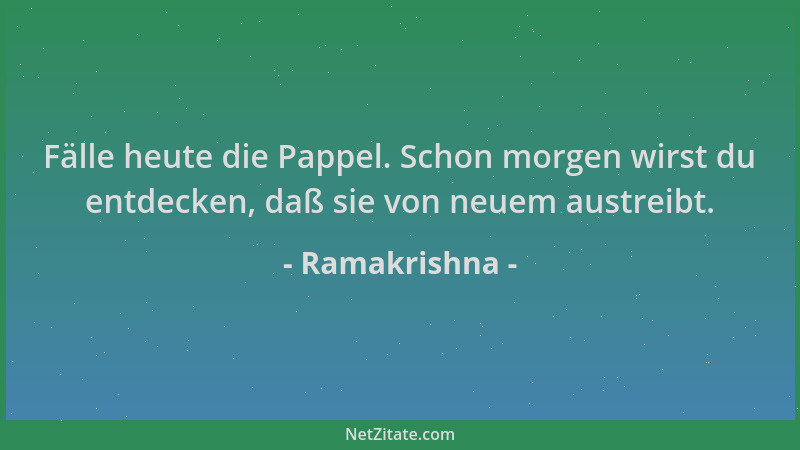 Ramakrishna - Fälle heute die Pappel. Schon morgen wirst du entdecken, daß sie von neuem austreibt....