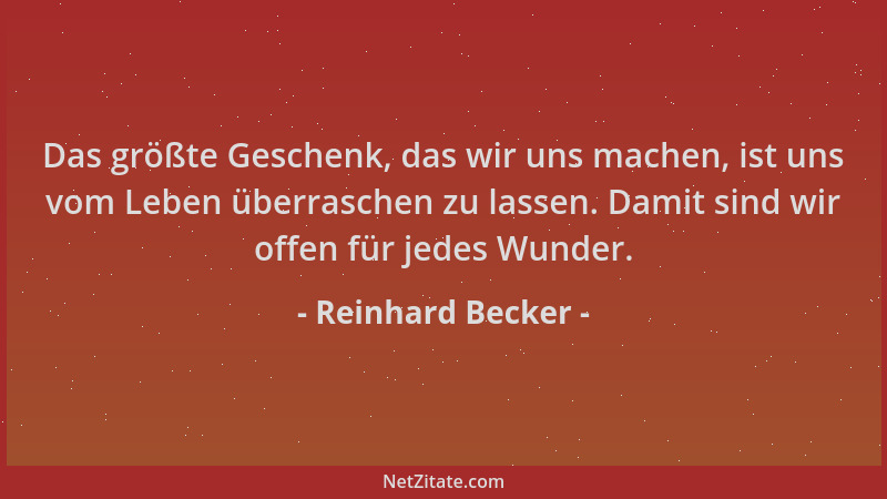 Reinhard Becker - Das größte Geschenk, das wir uns machen, ist uns vom Leben überraschen zu lassen. Damit sind wir offen fü...