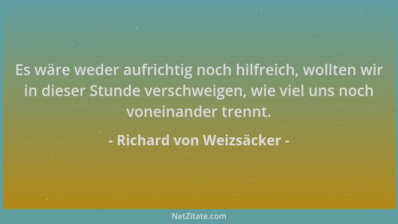 Richard von Weizsäcker - Es wäre weder aufrichtig noch hilfreich, wollten wir in dieser Stunde verschweigen, wie viel uns n...