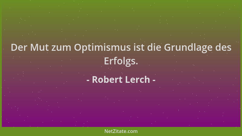 Robert Lerch - Der Mut zum Optimismus ist die Grundlage des Erfolgs....