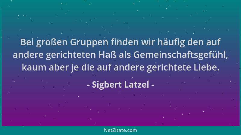 Sigbert Latzel - Bei großen Gruppen finden wir häufig den auf andere gerichteten Haß als Gemeinschaftsgefühl, kaum aber je...
