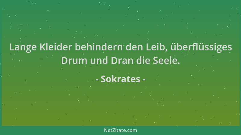 Sokrates - Lange Kleider behindern den Leib, überflüssiges Drum und Dran die Seele....