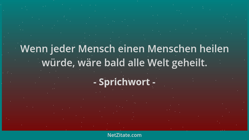 Sprichwort - Wenn jeder Mensch einen Menschen heilen würde, wäre bald alle Welt geheilt....