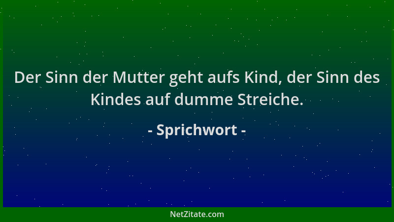 Sprichwort - Der Sinn der Mutter geht aufs Kind, der Sinn des Kindes auf dumme Streiche....