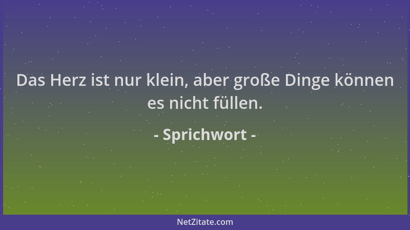 Sprichwort - Das Herz ist nur klein, aber große Dinge können es nicht füllen....