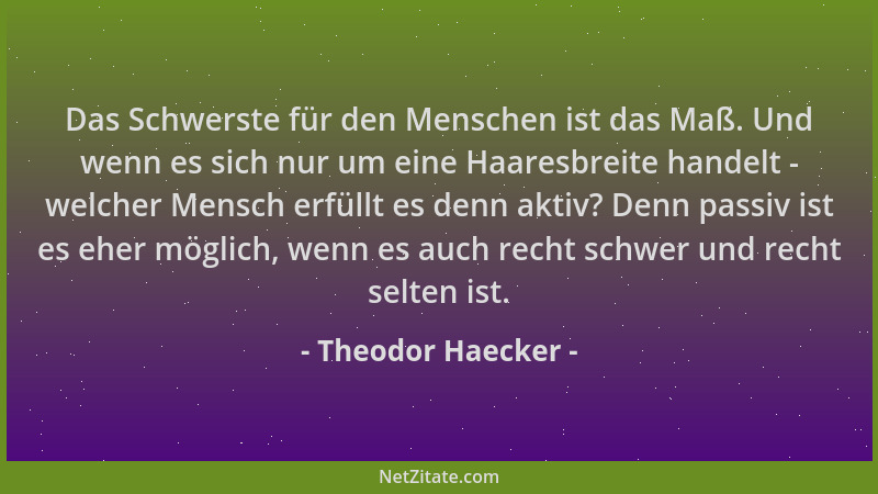 Theodor Haecker - Das Schwerste für den Menschen ist das Maß. Und wenn es sich nur um eine Haaresbreite handelt - welcher M...