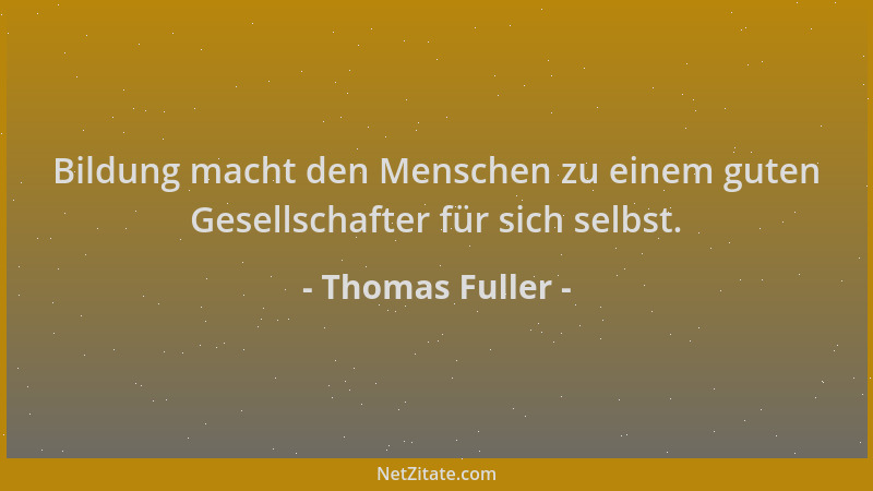 Thomas Fuller - Bildung macht den Menschen zu einem guten Gesellschafter für sich selbst....