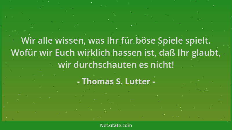Thomas S. Lutter - Wir alle wissen, was Ihr für böse Spiele spielt. Wofür wir Euch wirklich hassen ist, daß Ihr glaubt, wir...