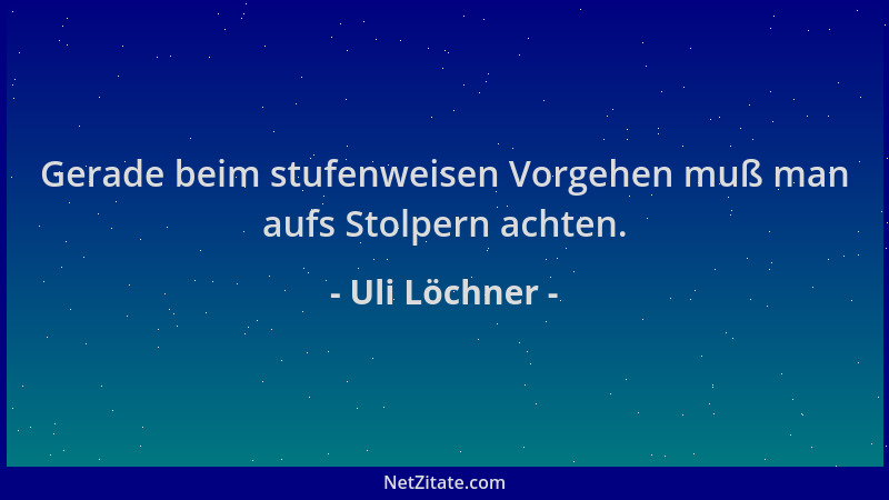 Uli Löchner - Gerade beim stufenweisen Vorgehen muß man aufs Stolpern achten....