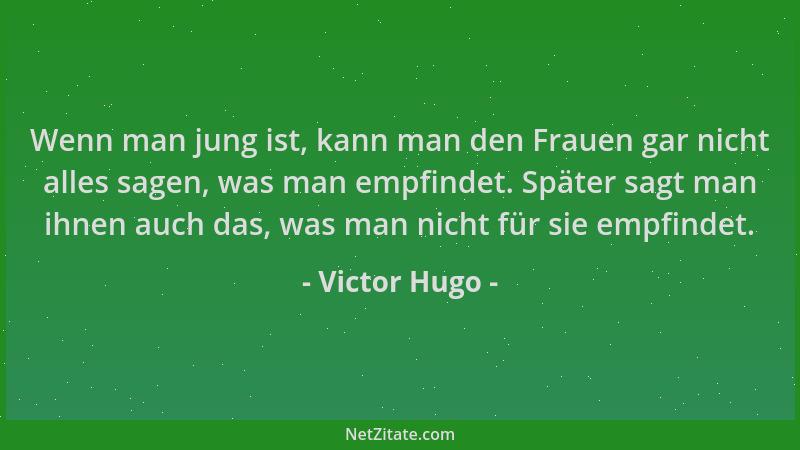 Victor Hugo - Wenn man jung ist, kann man den Frauen gar nicht alles sagen, was man empfindet. Später sagt man ihnen auch d...