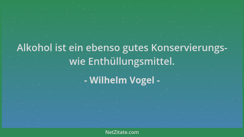 Wilhelm Vogel - Alkohol ist ein ebenso gutes Konservierungs- wie Enthüllungsmittel....