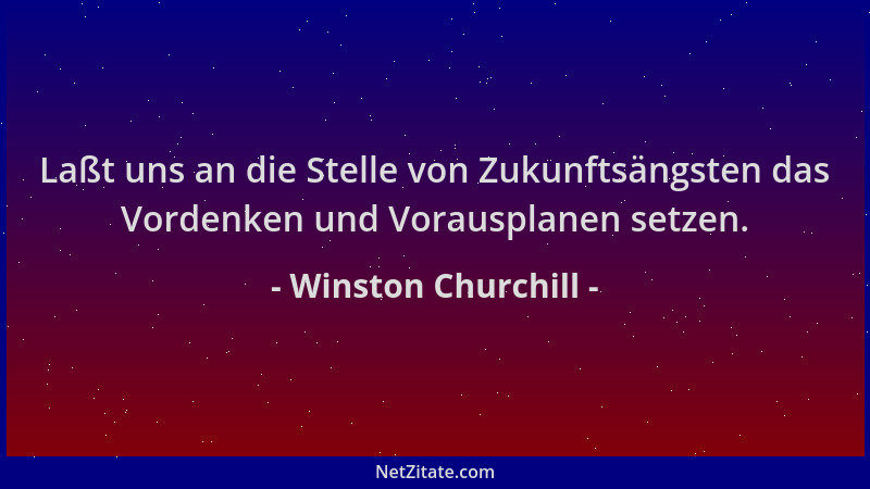 Winston Churchill - Laßt uns an die Stelle von Zukunftsängsten das Vordenken und Vorausplanen setzen....