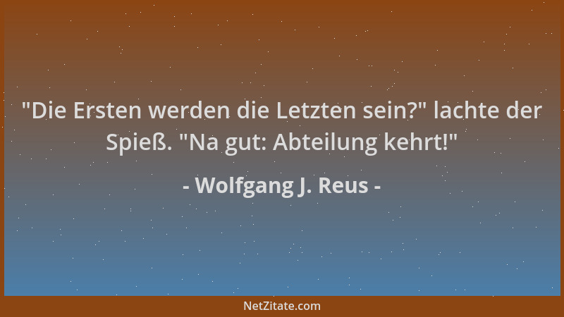 Wolfgang J. Reus -  "Die Ersten werden die Letzten sein? " lachte der Spieß.  "Na gut: Abteilung kehrt! "...