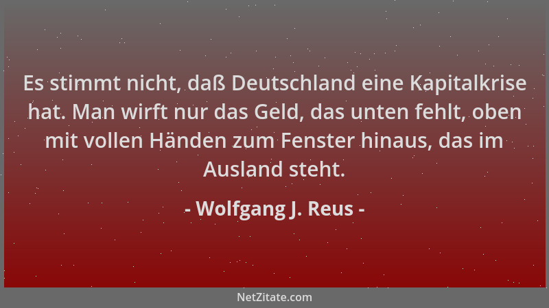 Wolfgang J. Reus - Es stimmt nicht, daß Deutschland eine Kapitalkrise hat. Man wirft nur das Geld, das unten fehlt, oben mi...