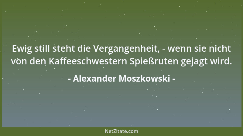 Alexander Moszkowski - Ewig still steht die Vergangenheit, - wenn sie nicht von den Kaffeeschwestern Spießruten gejagt wird...