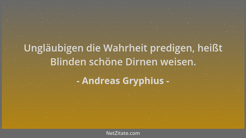 Andreas Gryphius - Ungläubigen die Wahrheit predigen, heißt Blinden schöne Dirnen weisen....