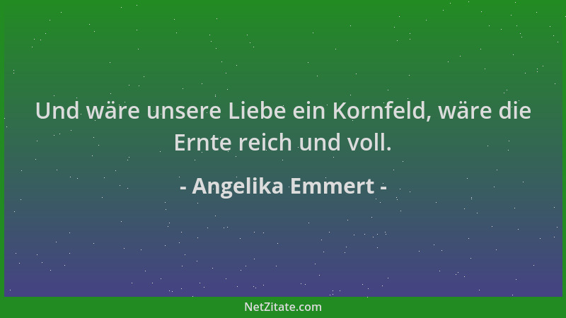 Angelika Emmert - Und wäre unsere Liebe ein Kornfeld, wäre die Ernte reich und voll....