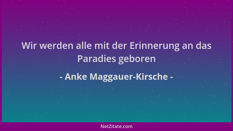 Anke Maggauer-Kirsche - Wir werden alle mit der Erinnerung an das Paradies geboren...
