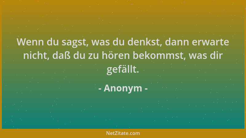 Anonym - Wenn du sagst, was du denkst, dann erwarte nicht, daß du zu hören bekommst, was dir gefällt....