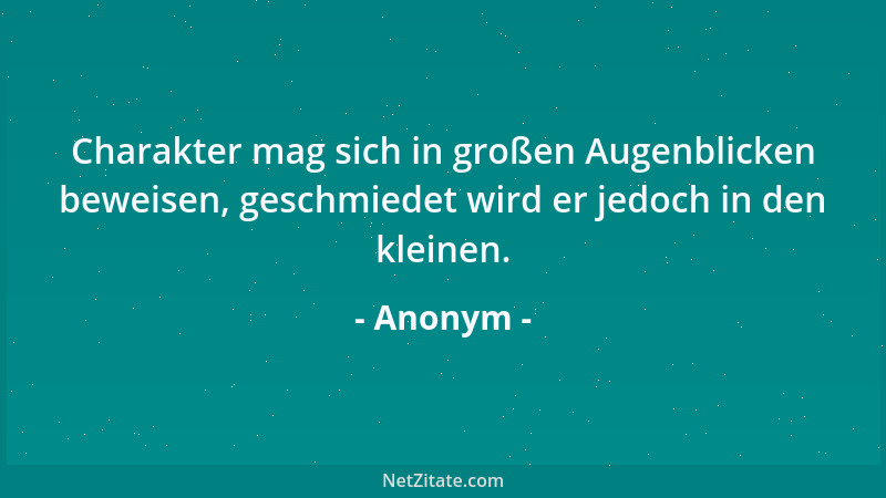 Anonym - Charakter mag sich in großen Augenblicken beweisen, geschmiedet wird er jedoch in den kleinen....