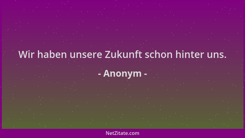 Anonym - Wir haben unsere Zukunft schon hinter uns....