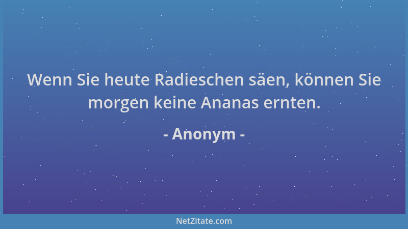 Anonym - Wenn Sie heute Radieschen säen, können Sie morgen keine Ananas ernten....