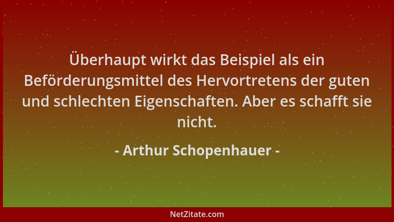 Arthur Schopenhauer - Überhaupt wirkt das Beispiel als ein Beförderungsmittel des Hervortretens der guten und schlechten Ei...
