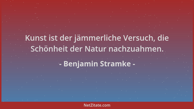 Benjamin Stramke - Kunst ist der jämmerliche Versuch, die Schönheit der Natur nachzuahmen....