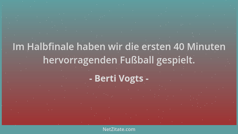 Berti Vogts - Im Halbfinale haben wir die ersten 40 Minuten hervorragenden Fußball gespielt....