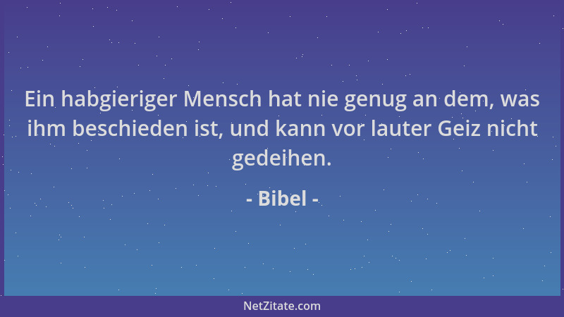 Bibel - Ein habgieriger Mensch hat nie genug an dem, was ihm beschieden ist, und kann vor lauter Geiz nicht gedeihen....