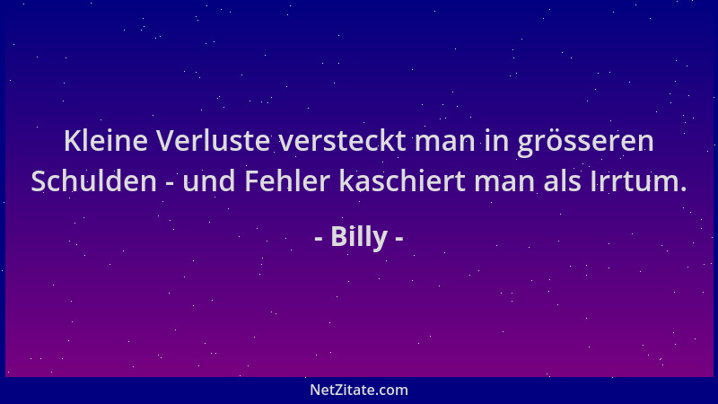 Billy - Kleine Verluste versteckt man in grösseren Schulden - und Fehler kaschiert man als Irrtum....